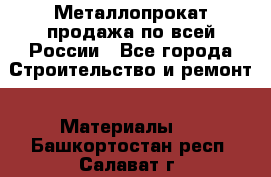 Металлопрокат продажа по всей России - Все города Строительство и ремонт » Материалы   . Башкортостан респ.,Салават г.